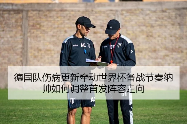 德国队伤病更新牵动世界杯备战节奏纳帅如何调整首发阵容走向